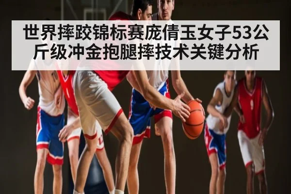 世界摔跤锦标赛庞倩玉女子53公斤级冲金抱腿摔技术关键分析