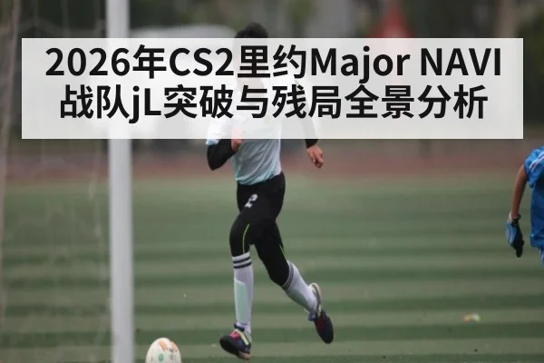 2026年CS2里约Major NAVI战队jL突破与残局全景分析