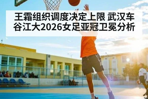 王霜组织调度决定上限 武汉车谷江大2026女足亚冠卫冕分析