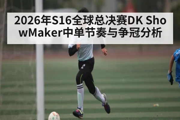 2026年S16全球总决赛DK ShowMaker中单节奏与争冠分析