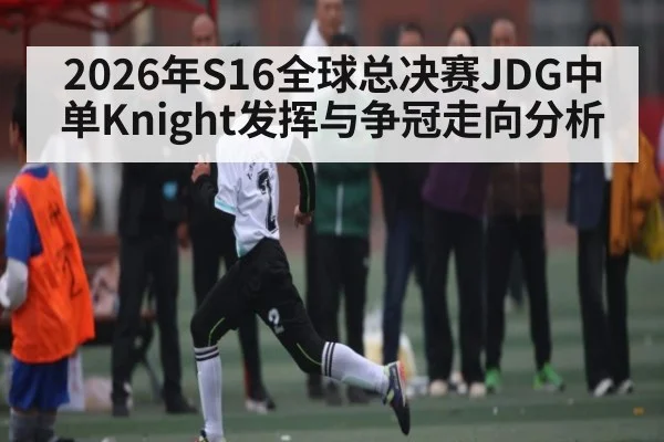 2026年S16全球总决赛JDG中单Knight发挥与争冠走向分析