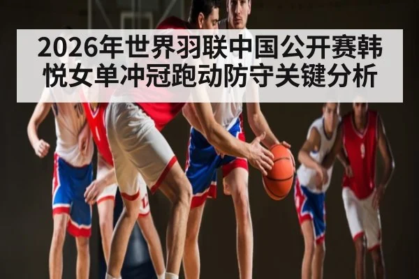2026年世界羽联中国公开赛韩悦女单冲冠跑动防守关键分析
