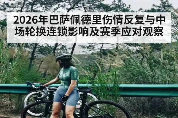 2026年巴萨佩德里伤情反复与中场轮换连锁影响及赛季应对观察